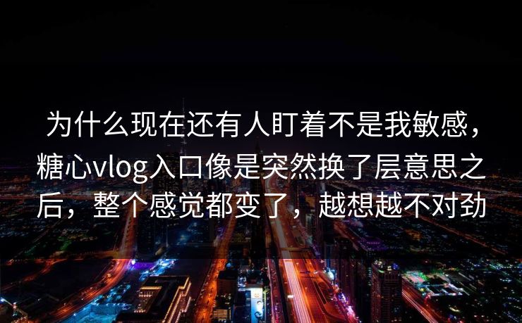 为什么现在还有人盯着不是我敏感,糖心vlog入口像是突然换了层意思之后,整个感觉都变了,越想越不对劲