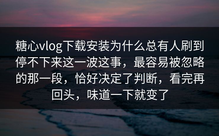 糖心vlog下载安装为什么总有人刷到停不下来这一波这事，最容易被忽略的那一段，恰好决定了判断，看完再回头，味道一下就变了