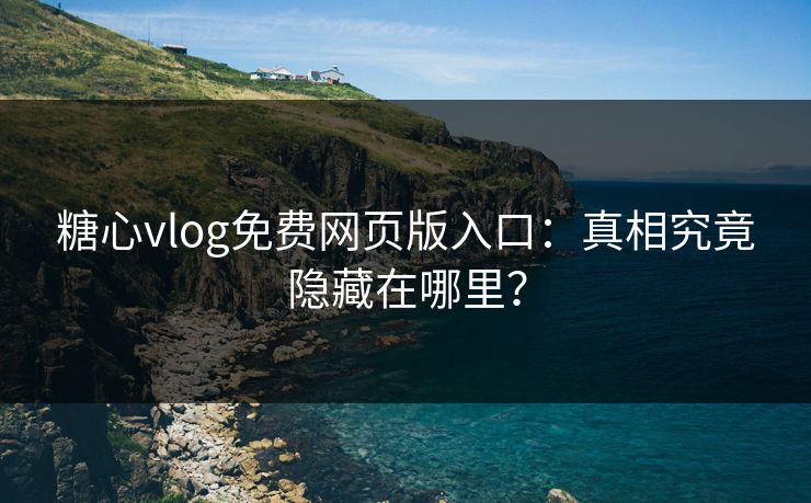 糖心vlog免费网页版入口：真相究竟隐藏在哪里？