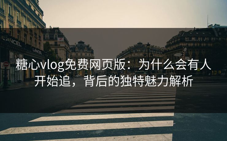 糖心vlog免费网页版：为什么会有人开始追，背后的独特魅力解析
