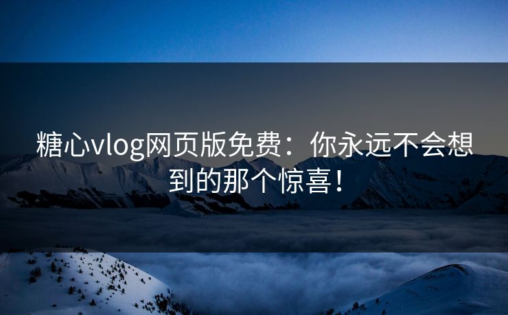 糖心vlog网页版免费：你永远不会想到的那个惊喜！