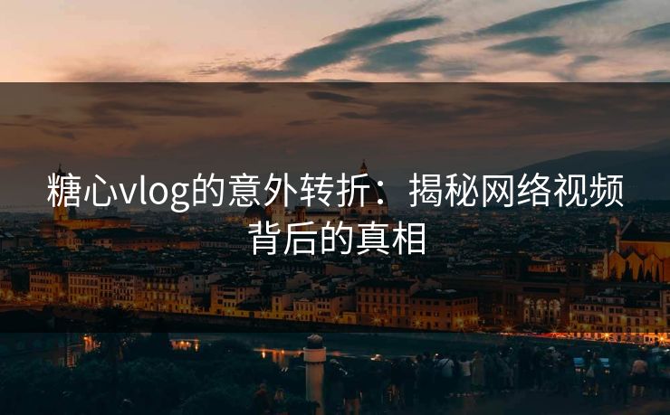 糖心vlog的意外转折：揭秘网络视频背后的真相