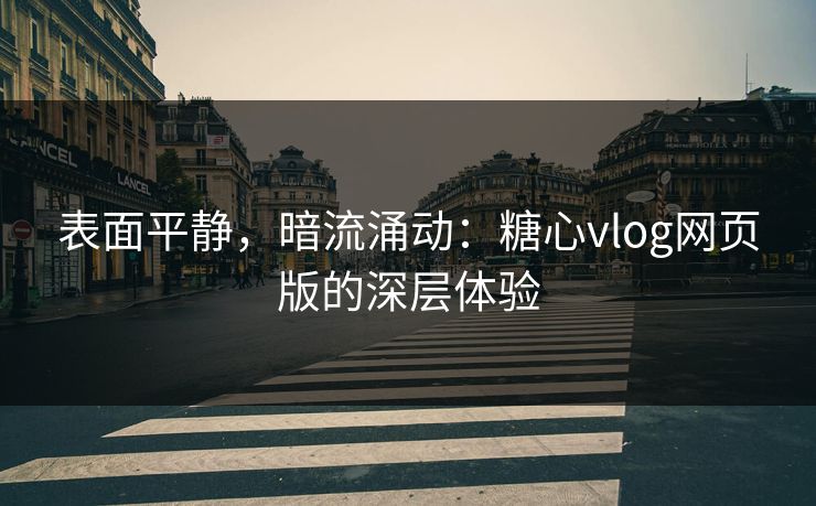 表面平静,暗流涌动:糖心vlog网页版的深层体验