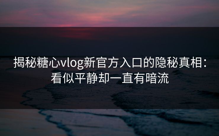 揭秘糖心vlog新官方入口的隐秘真相:看似平静却一直有暗流 第1张 揭秘糖心vlog新官方入口的隐秘真相:看似平静却一直有暗流 第1张