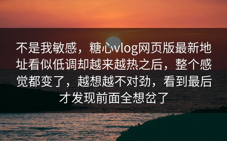 不是我敏感,糖心vlog网页版最新地址看似低调却越来越热之后,整个感觉都变了,越想越不对劲,看到最后才发现前面全想岔了 第1张 不是我敏感,糖心vlog网页版最新地址看似低调却越来越热之后,整个感觉都变了,越想越不对劲,看到最后才发现前面全想岔了 第1张