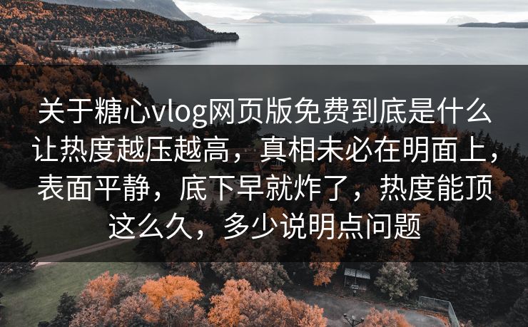 关于糖心vlog网页版免费到底是什么让热度越压越高，真相未必在明面上，表面平静，底下早就炸了，热度能顶这么久，多少说明点问题