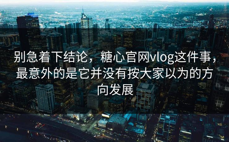 别急着下结论,糖心官网vlog这件事,最意外的是它并没有按大家以为的方向发展 第1张 别急着下结论,糖心官网vlog这件事,最意外的是它并没有按大家以为的方向发展 第1张