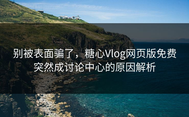 别被表面骗了,糖心Vlog网页版免费突然成讨论中心的原因解析