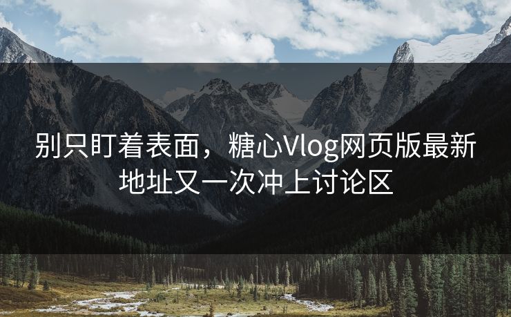 别只盯着表面,糖心Vlog网页版最新地址又一次冲上讨论区