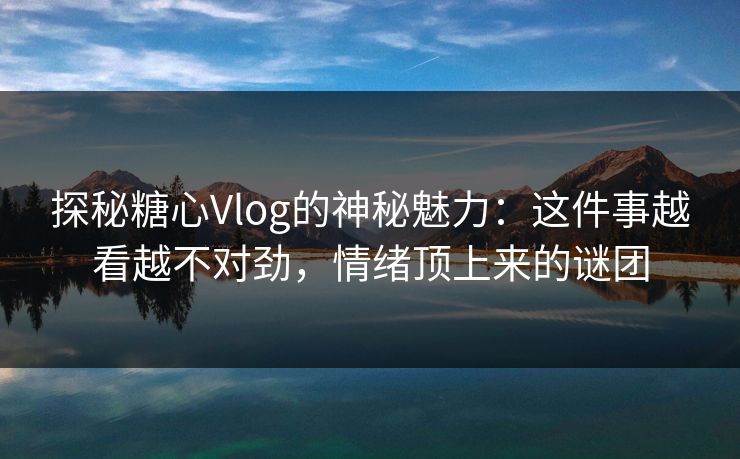 探秘糖心Vlog的神秘魅力:这件事越看越不对劲,情绪顶上来的谜团 第1张 探秘糖心Vlog的神秘魅力:这件事越看越不对劲,情绪顶上来的谜团 第1张