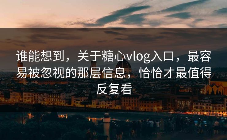 谁能想到，关于糖心vlog入口，最容易被忽视的那层信息，恰恰才最值得反复看