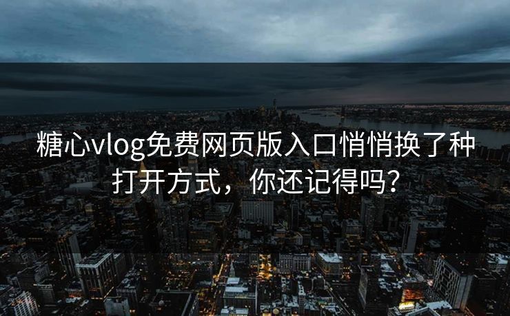 糖心vlog免费网页版入口悄悄换了种打开方式，你还记得吗？