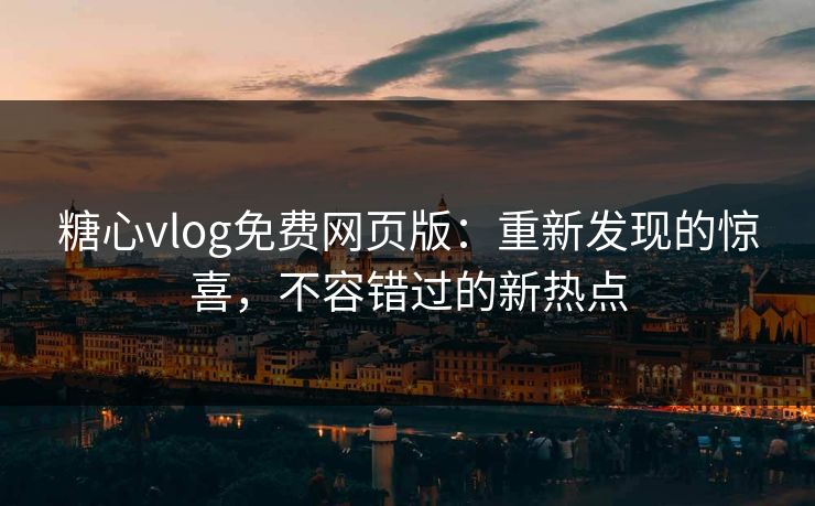 糖心vlog免费网页版：重新发现的惊喜，不容错过的新热点