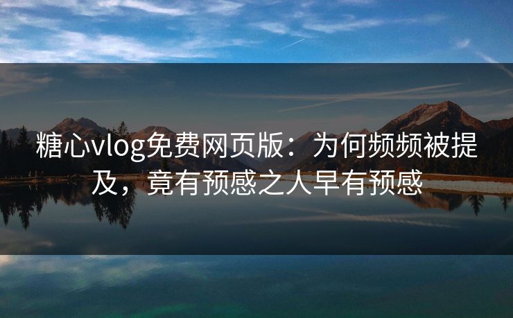 糖心vlog免费网页版：为何频频被提及，竟有预感之人早有预感  第1张