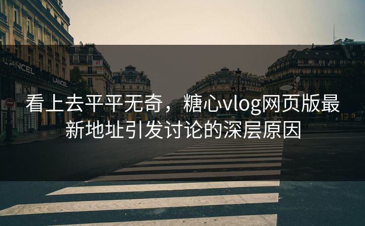 看上去平平无奇,糖心vlog网页版最新地址引发讨论的深层原因