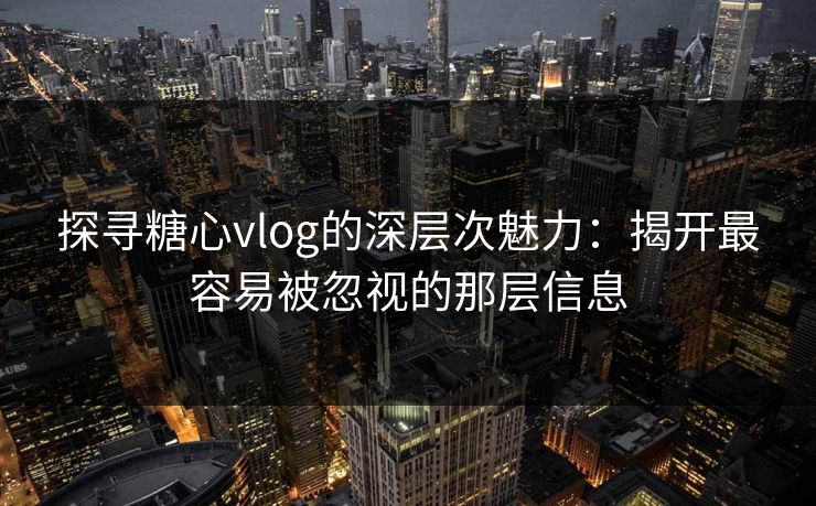 探寻糖心vlog的深层次魅力：揭开最容易被忽视的那层信息