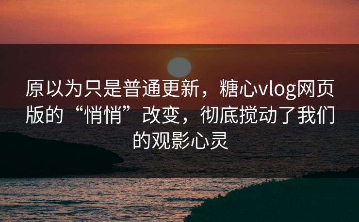 原以为只是普通更新,糖心vlog网页版的“悄悄”改变,彻底搅动了我们的观影心灵