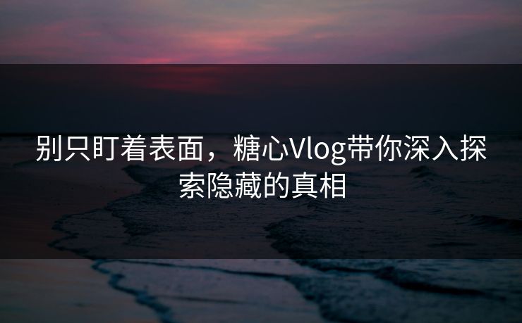 别只盯着表面,糖心Vlog带你深入探索隐藏的真相
