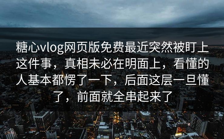 糖心vlog网页版免费最近突然被盯上这件事，真相未必在明面上，看懂的人基本都愣了一下，后面这层一旦懂了，前面就全串起来了