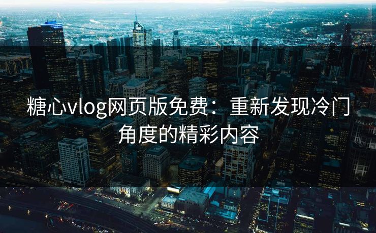 糖心vlog网页版免费:重新发现冷门角度的精彩内容