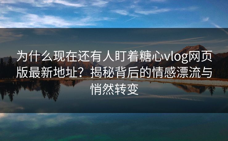 为什么现在还有人盯着糖心vlog网页版最新地址?揭秘背后的情感漂流与悄然转变