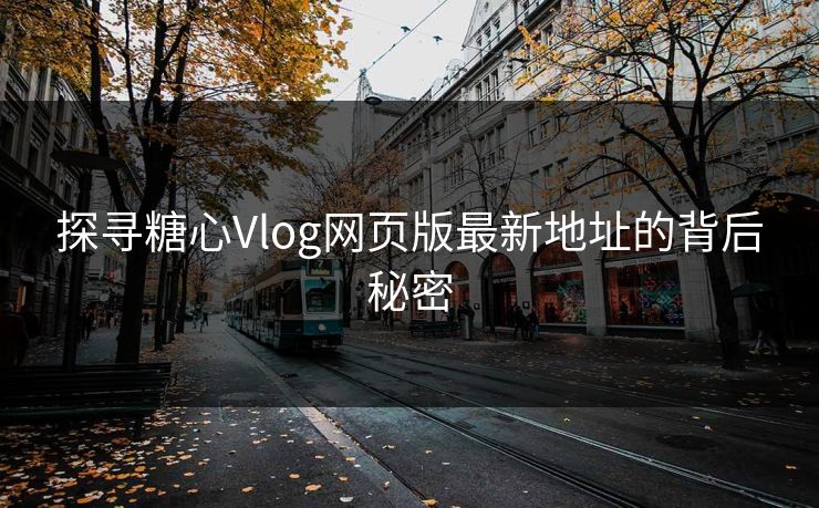 探寻糖心Vlog网页版最新地址的背后秘密