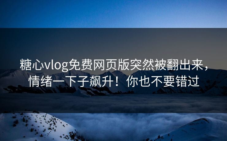 糖心vlog免费网页版突然被翻出来，情绪一下子飙升！你也不要错过