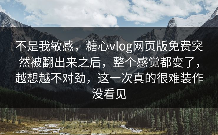 不是我敏感,糖心vlog网页版免费突然被翻出来之后,整个感觉都变了,越想越不对劲,这一次真的很难装作没看见