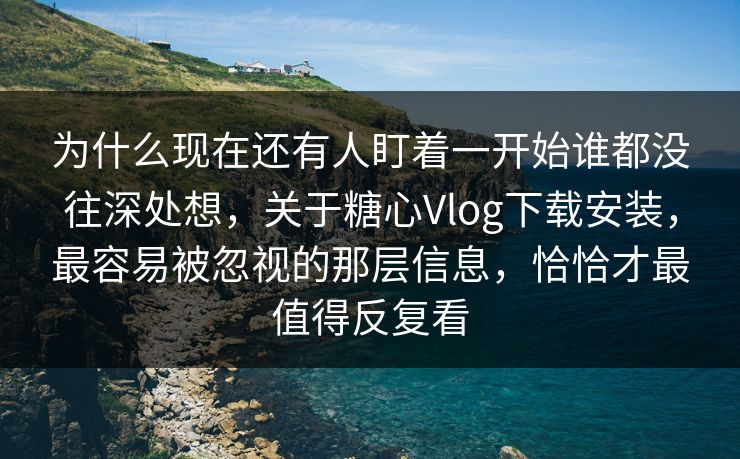 为什么现在还有人盯着一开始谁都没往深处想,关于糖心Vlog下载安装,最容易被忽视的那层信息,恰恰才最值得反复看