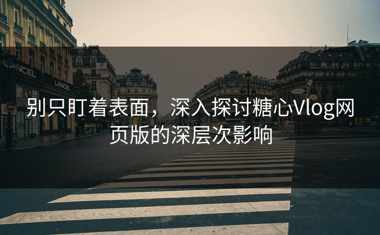 别只盯着表面,深入探讨糖心Vlog网页版的深层次影响