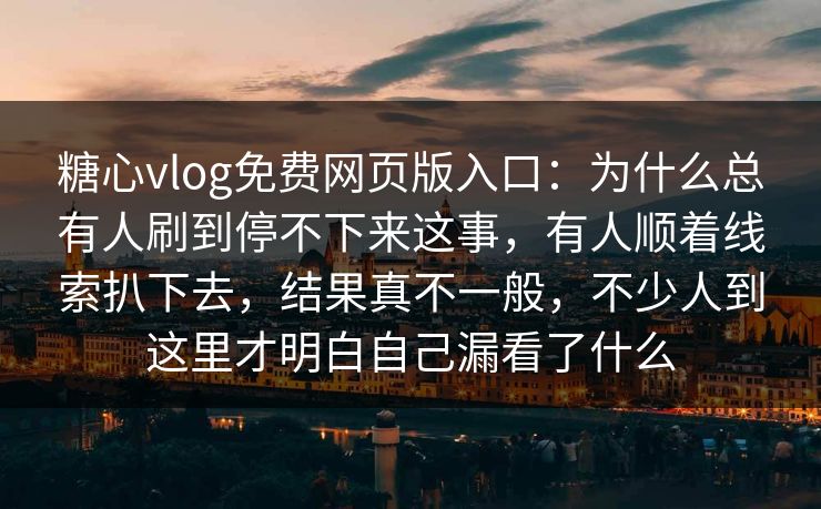 糖心vlog免费网页版入口:为什么总有人刷到停不下来这事,有人顺着线索扒下去,结果真不一般,不少人到这里才明白自己漏看了什么
