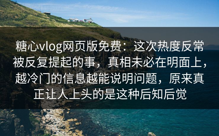 糖心vlog网页版免费：这次热度反常被反复提起的事，真相未必在明面上，越冷门的信息越能说明问题，原来真正让人上头的是这种后知后觉