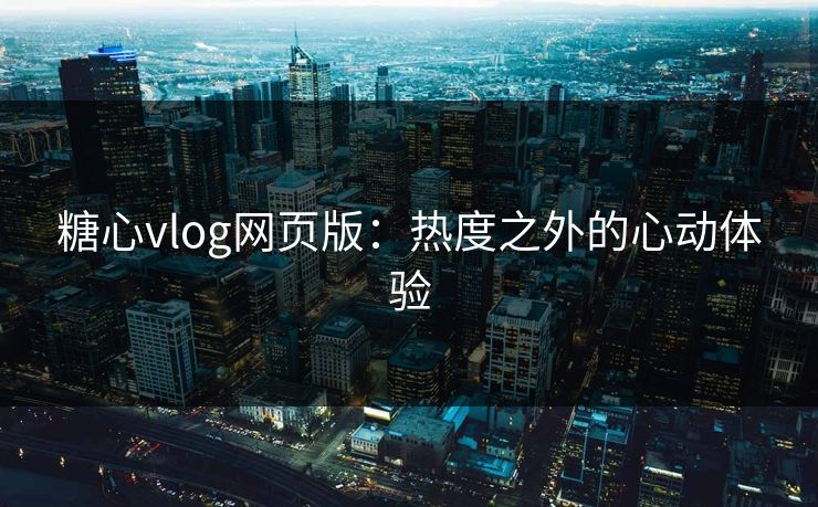 糖心vlog网页版：热度之外的心动体验