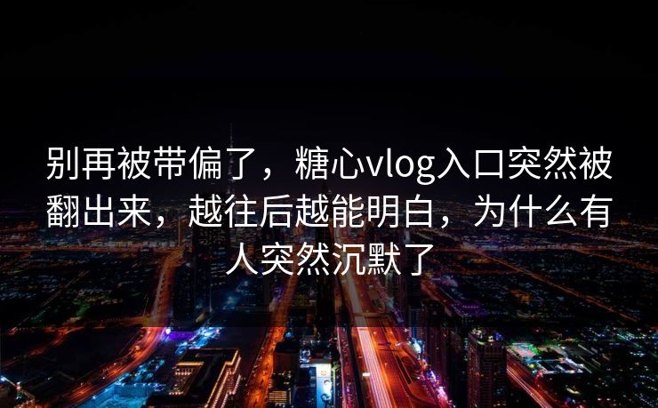别再被带偏了，糖心vlog入口突然被翻出来，越往后越能明白，为什么有人突然沉默了