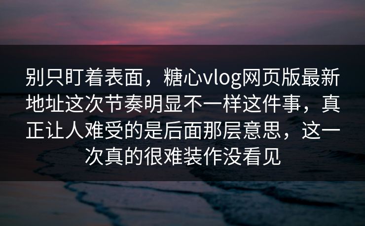 别只盯着表面,糖心vlog网页版最新地址这次节奏明显不一样这件事,真正让人难受的是后面那层意思,这一次真的很难装作没看见
