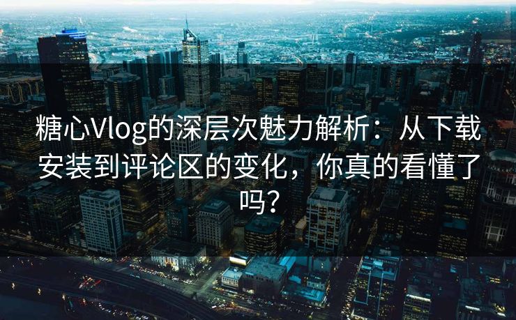 糖心Vlog的深层次魅力解析:从下载安装到评论区的变化,你真的看懂了吗? 第1张 糖心Vlog的深层次魅力解析:从下载安装到评论区的变化,你真的看懂了吗? 第1张