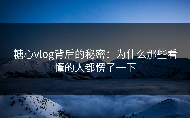 糖心vlog背后的秘密:为什么那些看懂的人都愣了一下