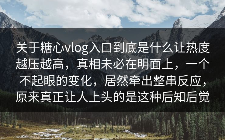 关于糖心vlog入口到底是什么让热度越压越高，真相未必在明面上，一个不起眼的变化，居然牵出整串反应，原来真正让人上头的是这种后知后觉