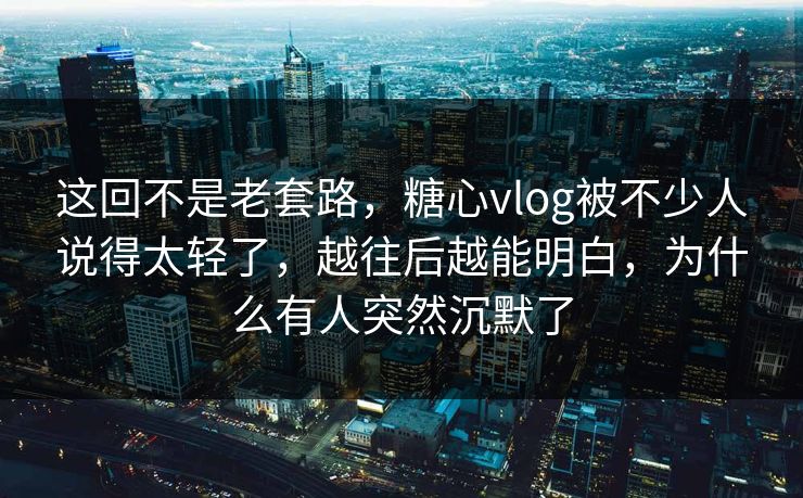 这回不是老套路,糖心vlog被不少人说得太轻了,越往后越能明白,为什么有人突然沉默了