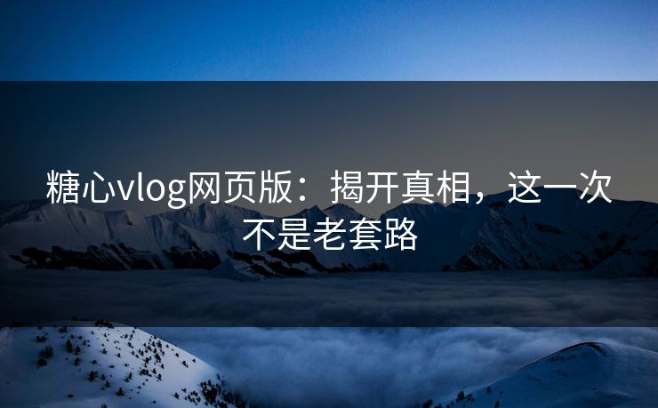 糖心vlog网页版：揭开真相，这一次不是老套路