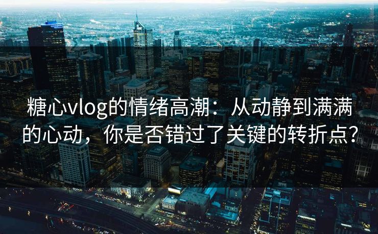 糖心vlog的情绪高潮：从动静到满满的心动，你是否错过了关键的转折点？