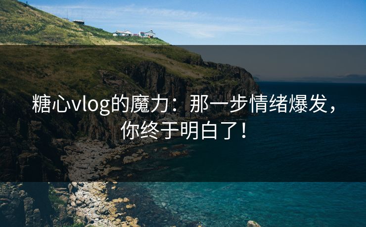 糖心vlog的魔力：那一步情绪爆发，你终于明白了！