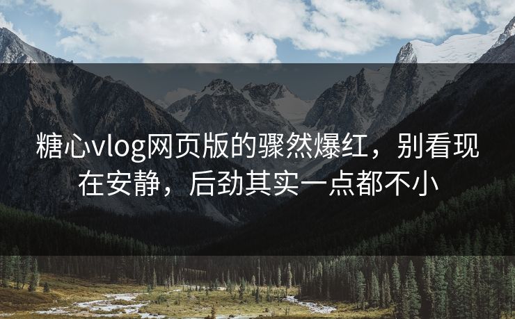 糖心vlog网页版的骤然爆红，别看现在安静，后劲其实一点都不小