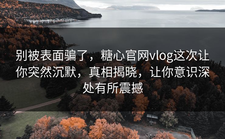 别被表面骗了,糖心官网vlog这次让你突然沉默,真相揭晓,让你意识深处有所震撼