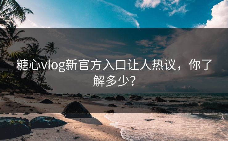 糖心vlog新官方入口让人热议，你了解多少？
