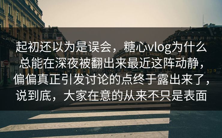 起初还以为是误会，糖心vlog为什么总能在深夜被翻出来最近这阵动静，偏偏真正引发讨论的点终于露出来了，说到底，大家在意的从来不只是表面