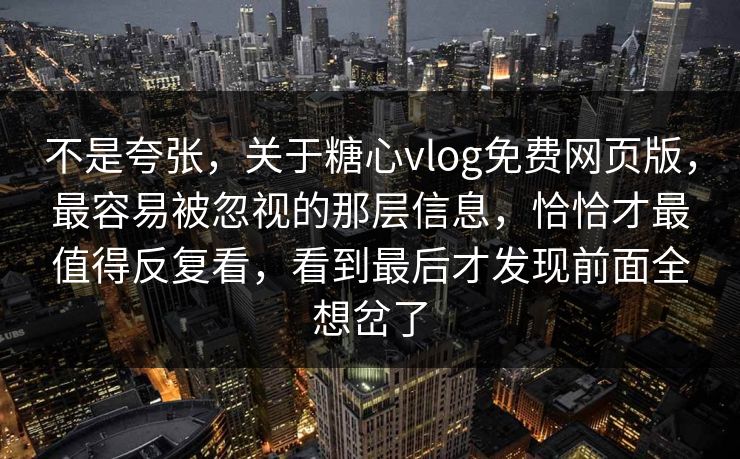 不是夸张，关于糖心vlog免费网页版，最容易被忽视的那层信息，恰恰才最值得反复看，看到最后才发现前面全想岔了
