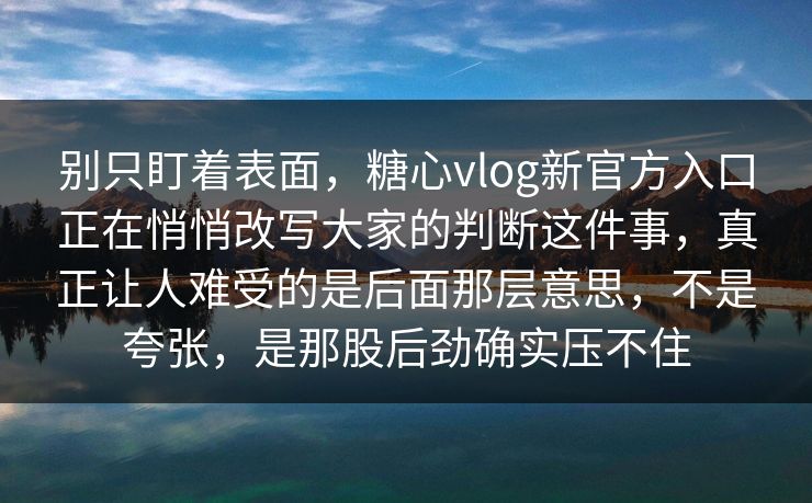 别只盯着表面，糖心vlog新官方入口正在悄悄改写大家的判断这件事，真正让人难受的是后面那层意思，不是夸张，是那股后劲确实压不住