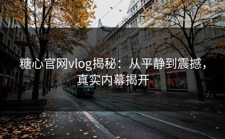 糖心官网vlog揭秘：从平静到震撼，真实内幕揭开