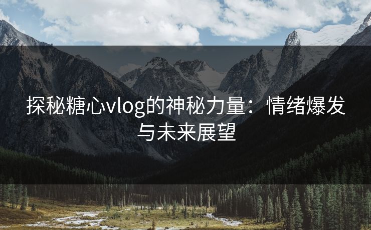 探秘糖心vlog的神秘力量：情绪爆发与未来展望